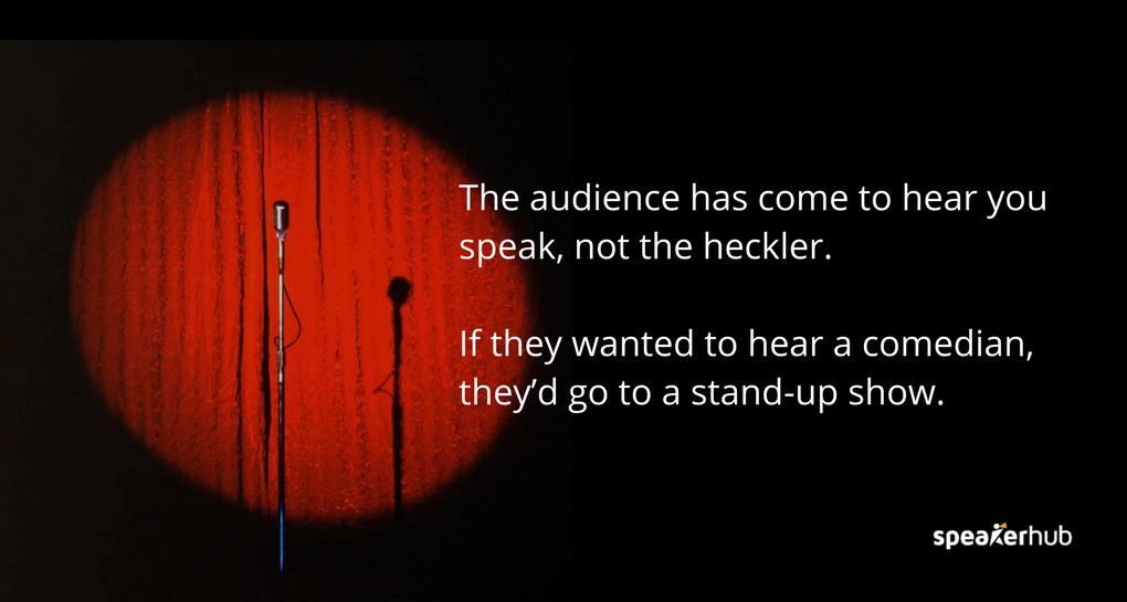 The audience has come to hear you speak, not the heckler. If they wanted to hear a comedian, they’d go to a stand-up show. The audience has come to hear you speak, not the heckler. If they wanted to hear a comedian, they’d go to a stand-up show.