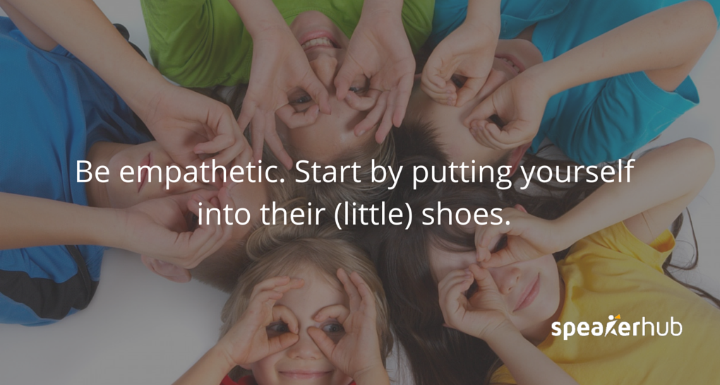Be empathetic. Start by putting yourself into their (little) shoes. 