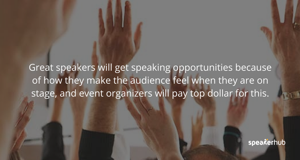 Great speakers will get speaking opportunities because of how they make the audience feel when they are on stage, and event organizers will pay top dollar for this. If you know how to work the audience, and you know your material inside out, your schedule