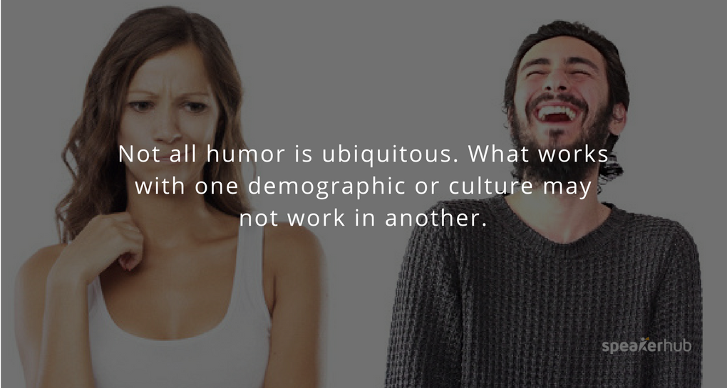 Not all humor is ubiquitous. What works with one demographic or culture may not work in another. Not all humor is ubiquitous. What works with one demographic or culture may not work in another.