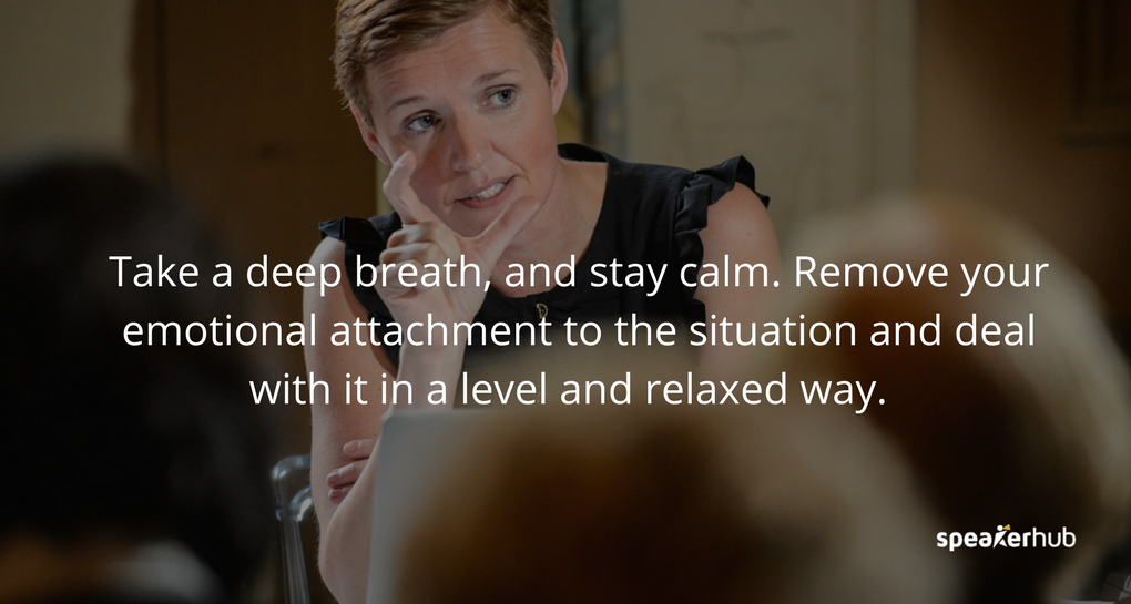 Take a deep breath, and stay calm. Remove your emotional attachment to the situation and deal with it in a level and relaxed way. Take a deep breath, and stay calm. Remove your emotional attachment to the situation and deal with it in a level and relaxed way.
