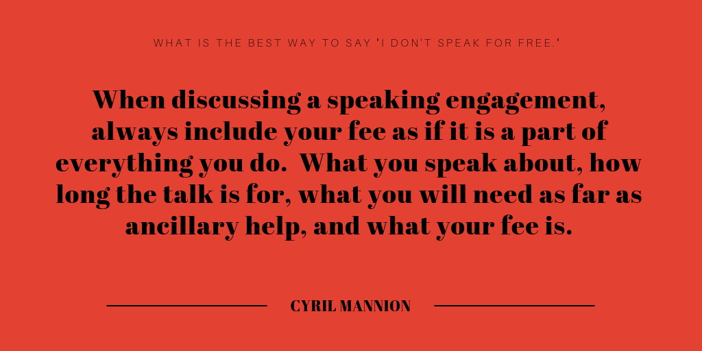 When discussing a speaking engagement, always include your fee as if it is a part of everything you do